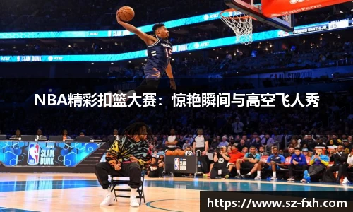 NBA精彩扣篮大赛：惊艳瞬间与高空飞人秀